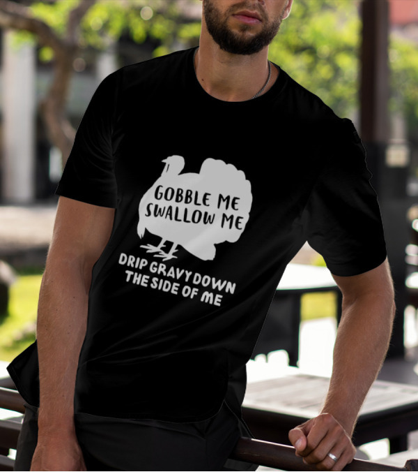 Gobble Me Swallow Me Drip Gravy Down The Side Of Me Turkey Thanksgiving T-Shirt