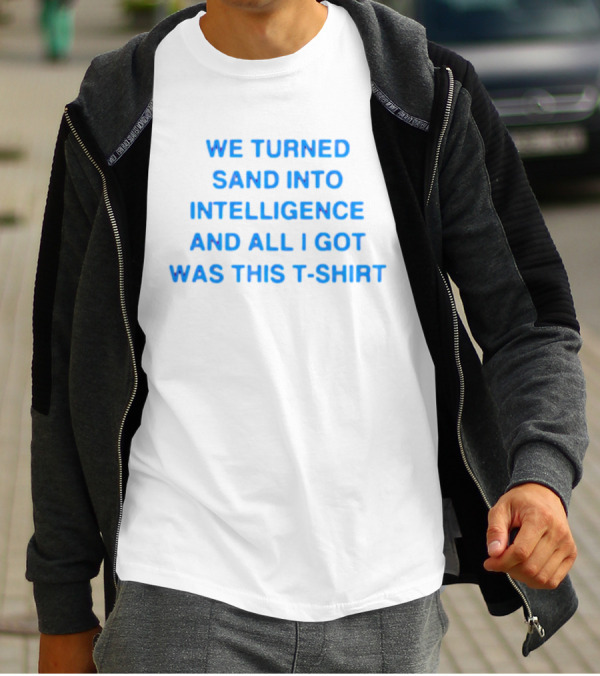 We Turned Sand Into Intelligence And All I Got Was This T-Shirt