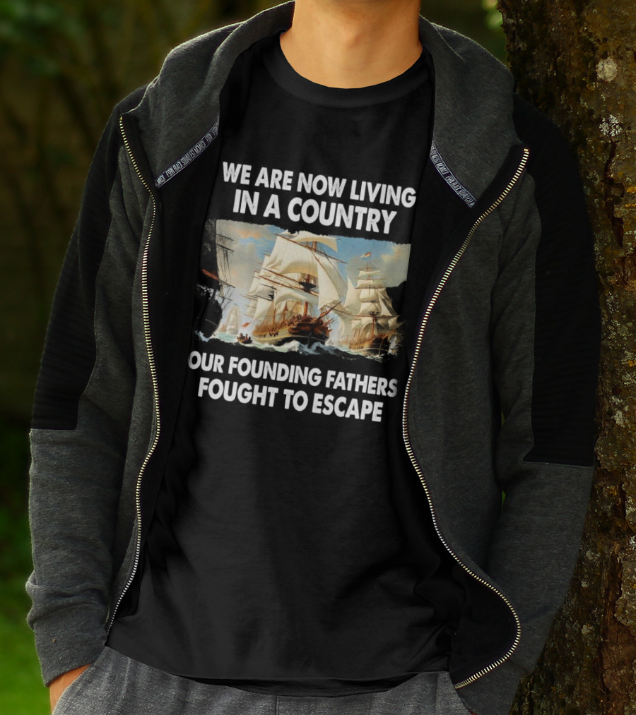 We Are Now Living In A Country Our Founding Fathers Fought To Escape Ship Sailing T-Shirt