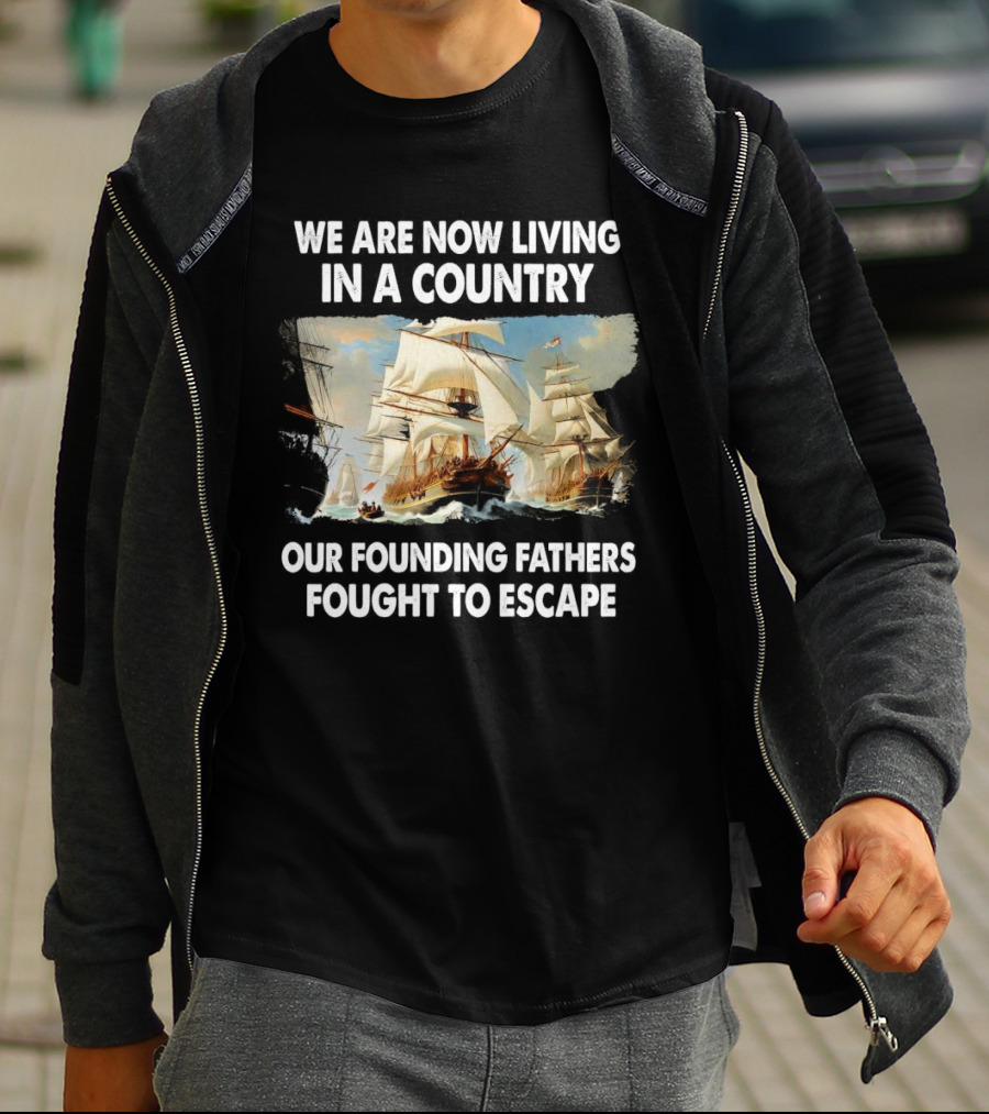 We Are Now Living In A Country Our Founding Fathers Fought To Escape Ship Sailing T-Shirt