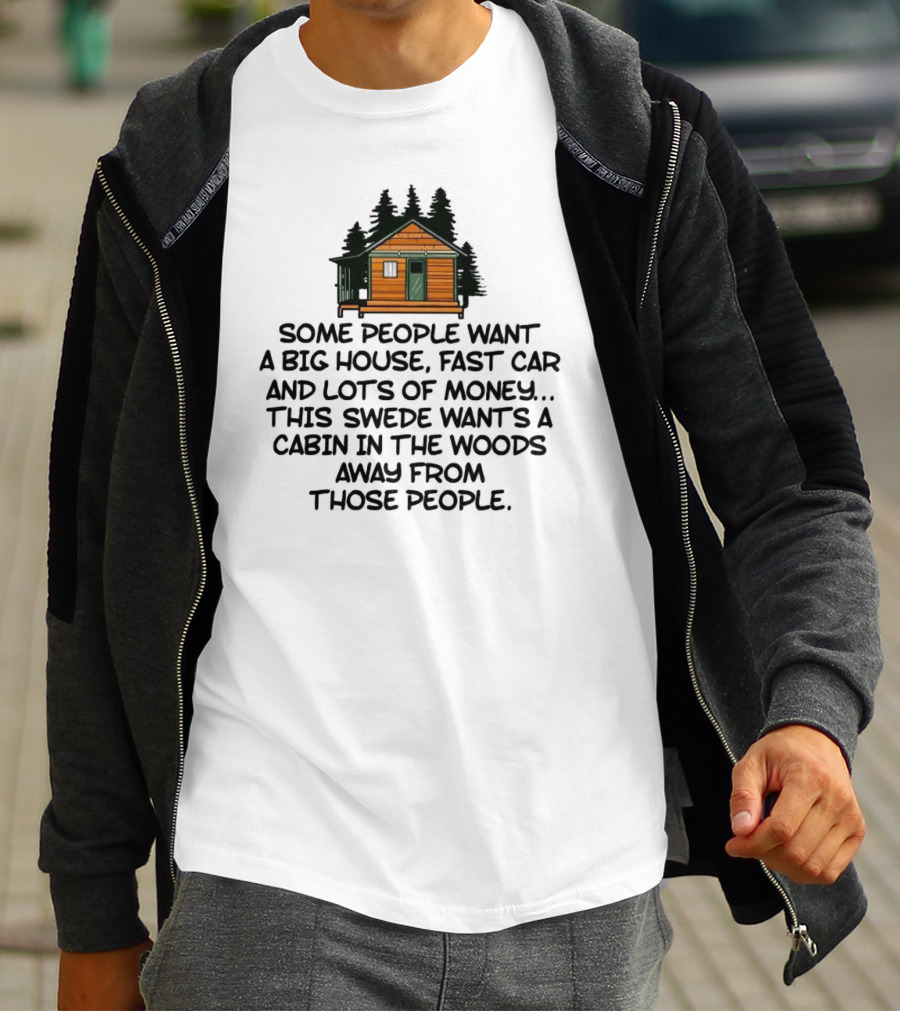 Some People Want A Big House Fast Car Money This Swede Wants A Cabin In The Woods Away From Those People T-Shirt