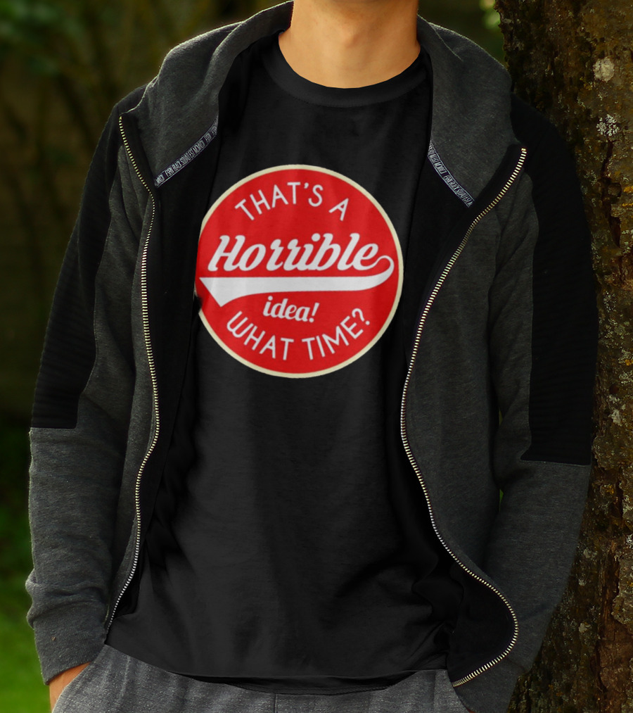 THAT’S A HORRIBLE IDEA WHAT TIME? T-Shirt