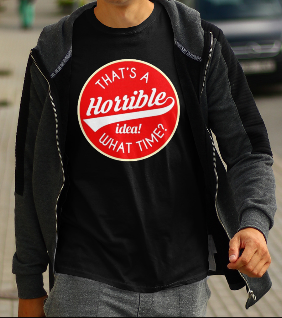 THAT’S A HORRIBLE IDEA WHAT TIME? T-Shirt