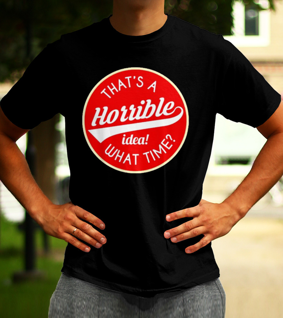 THAT’S A HORRIBLE IDEA WHAT TIME? T-Shirt