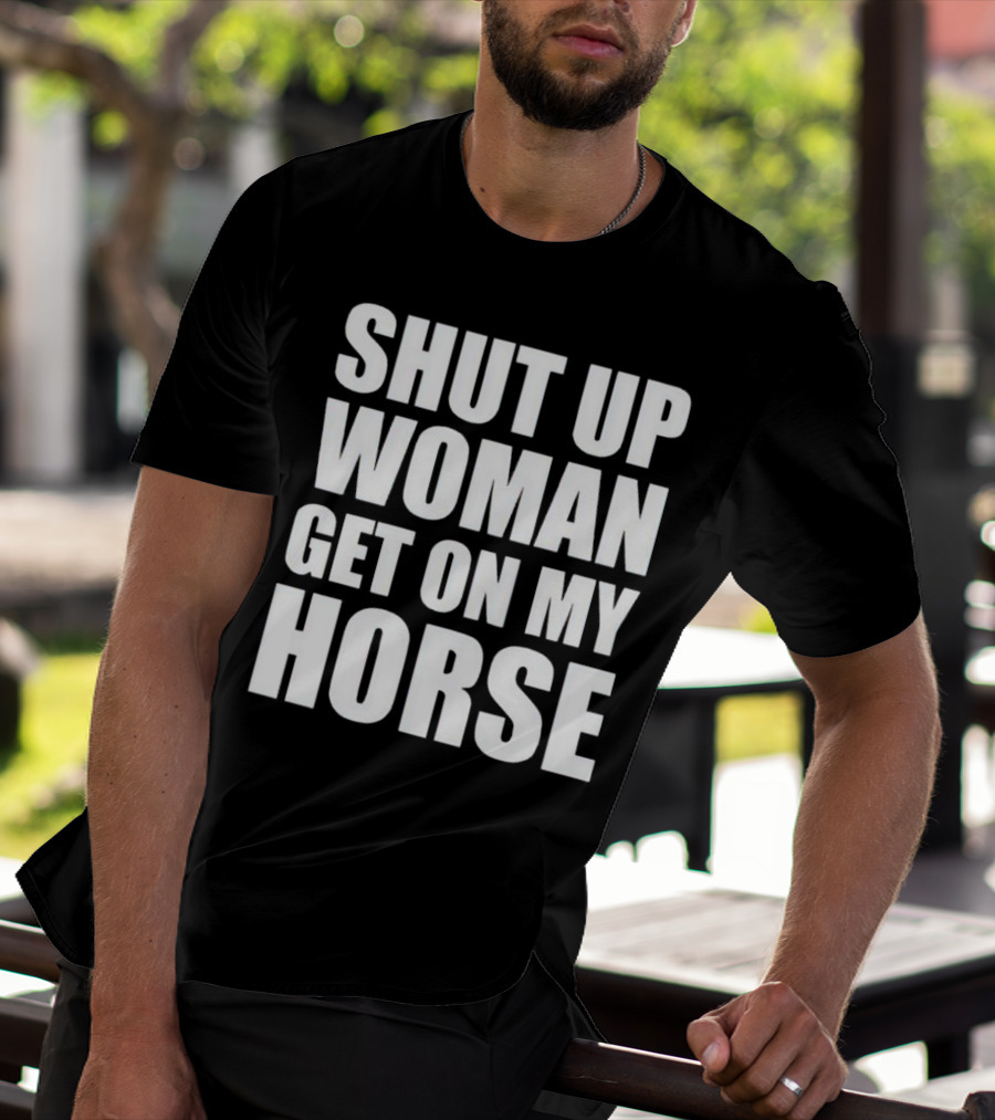 Shut Up Woman Get On My Horse T-Shirt