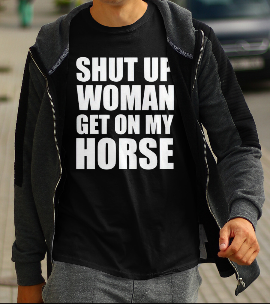 Shut Up Woman Get On My Horse T-Shirt