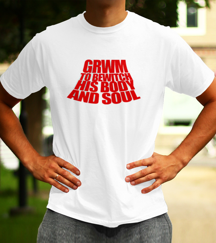 GRWM To Bewitch His Body And Soul T-Shirt