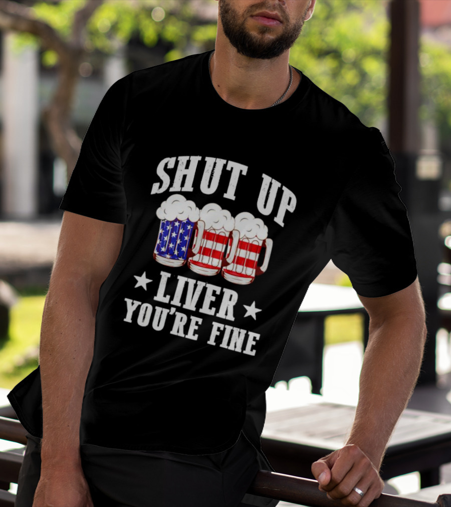 Shut Up Liver You’re Fine American Flag Beer Mugs T-Shirt