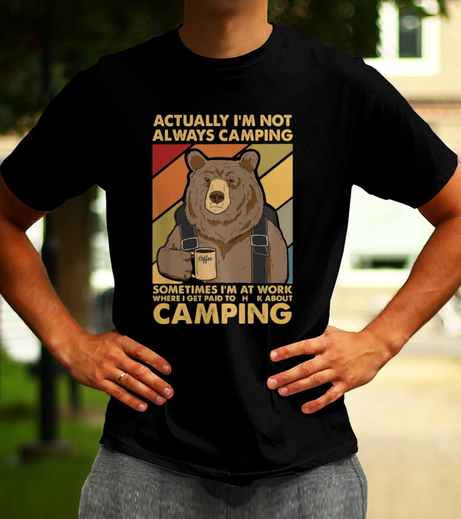 Actually I'm Not Always Camping Sometimes I'm At Work Where I Get Paid To Talk About Camping T-Shirt