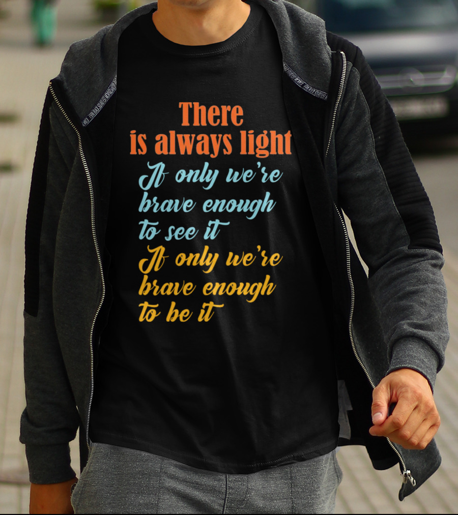 There Is Always Light If Only We’re Brave Enough To See It Be It T-Shirt