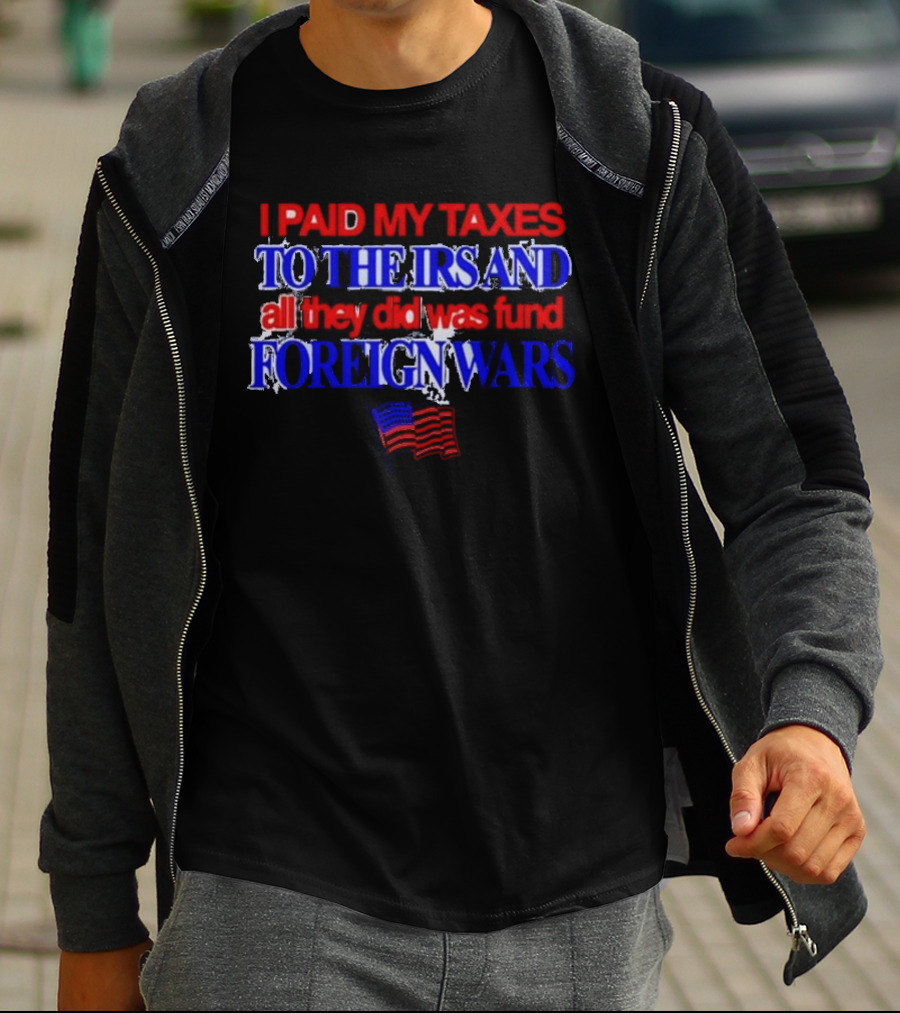 I Paid My Taxes To The IRS And All They Did Was Fund Foreign Wars American Flag T-Shirt