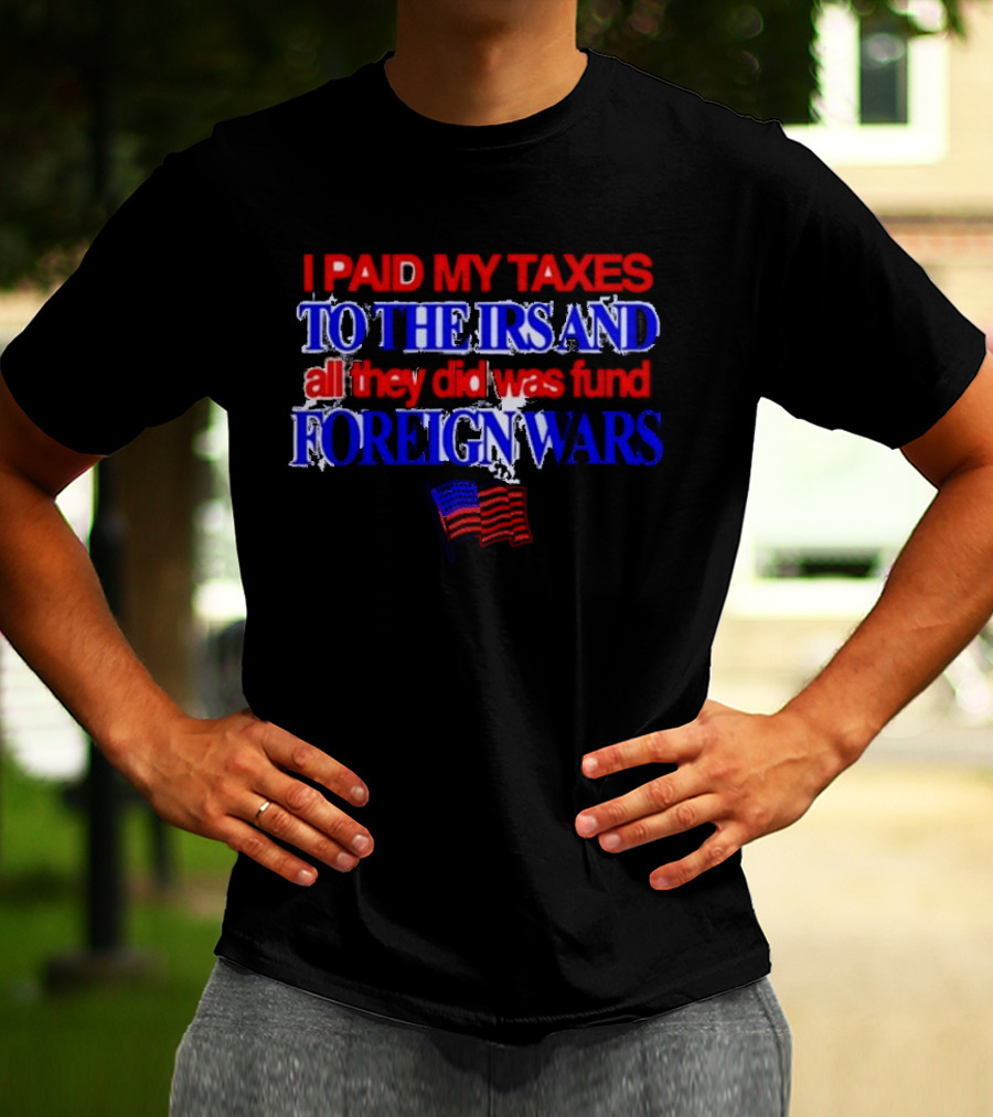 I Paid My Taxes To The IRS And All They Did Was Fund Foreign Wars American Flag T-Shirt
