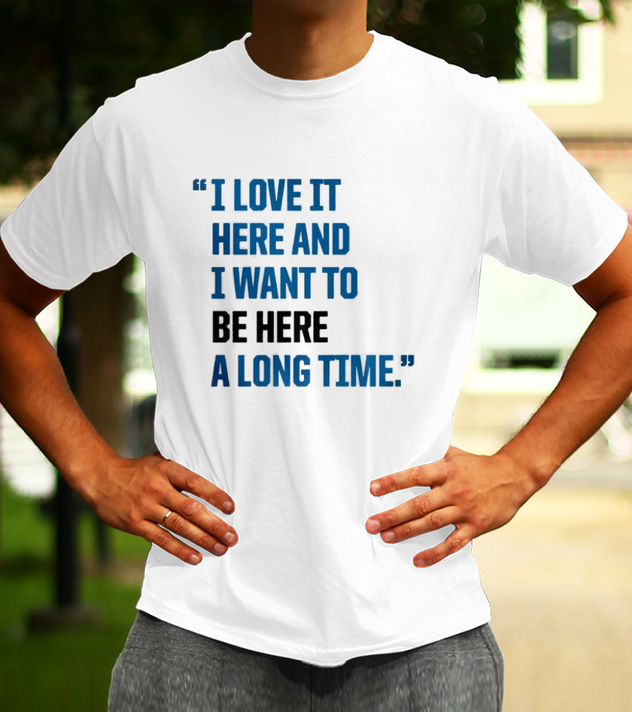 I Love It Here And I Want To Be Here A Long Time T-Shirt
