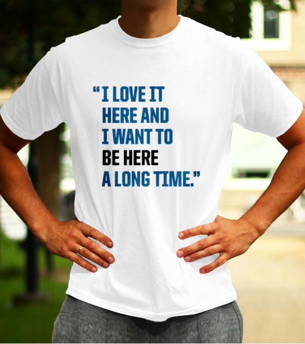 I Love It Here And I Want To Be Here A Long Time T-Shirt