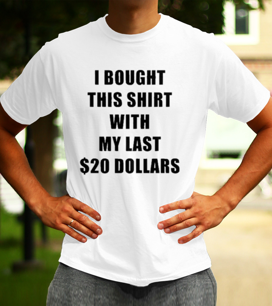 I Bought This Shirt With My Last $20 Dollars T-Shirt