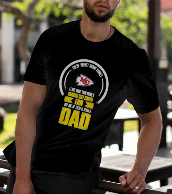 There Aren’t Many Things I Love More Than Being A Kansas City Chiefs Fan But One Of Them Is Being A Dad T-Shirt