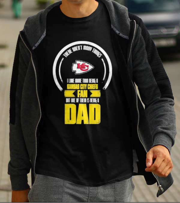 There Aren’t Many Things I Love More Than Being A Kansas City Chiefs Fan But One Of Them Is Being A Dad T-Shirt