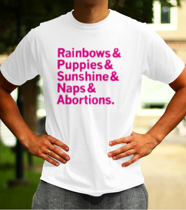 Rainbows And Puppies And Sunshine And Naps And Abortions T-Shirt