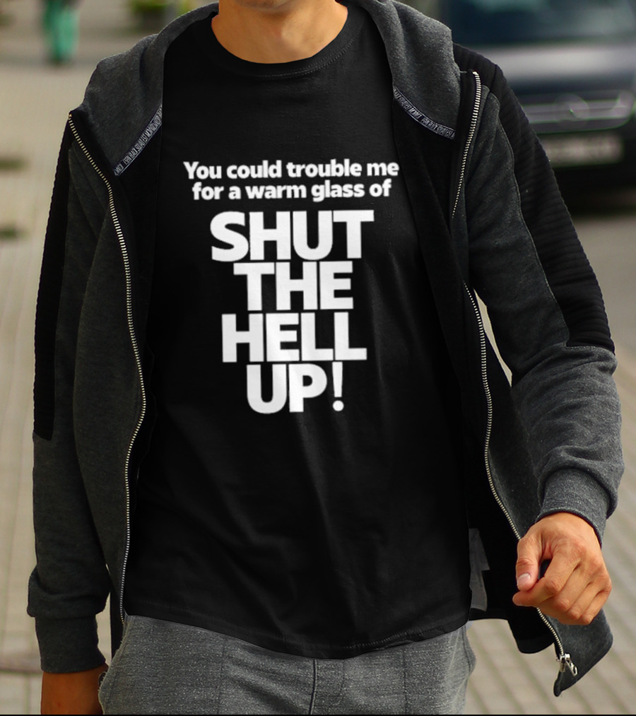You Could Trouble Me For A Warm Glass Of Shut The Hell Up T-Shirt