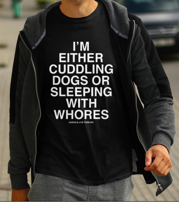 I’m Either Cuddling Dogs Or Sleeping With Whores Asshole Live Forever T-Shirt