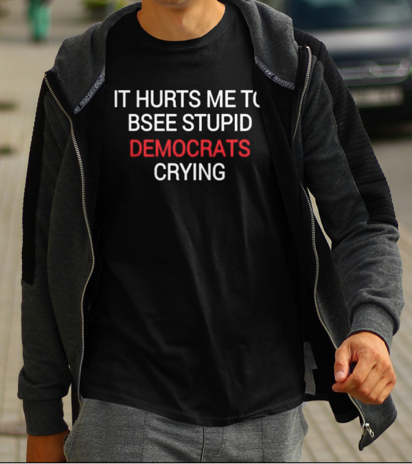 IT HURTS ME TO BSEE STUPID DEMOCRATS CRYING T-Shirt