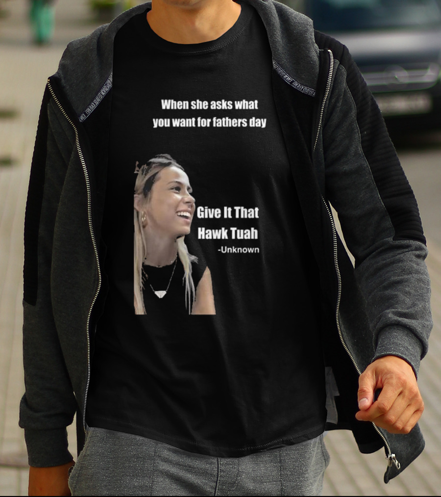 When She Asks What You Want For Fathers Day Give It That Hawk Tuah Unknown T-Shirt