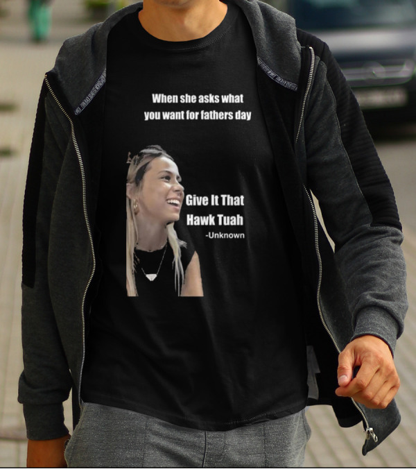 When She Asks What You Want For Fathers Day Give It That Hawk Tuah Unknown T-Shirt
