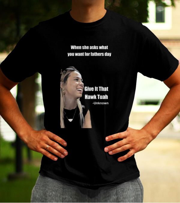 When She Asks What You Want For Fathers Day Give It That Hawk Tuah Unknown T-Shirt