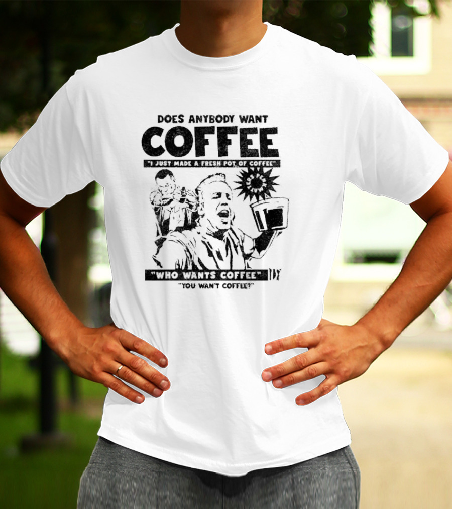 Does Anybody Want Coffee I Just Made A Fresh Pot Of Coffee Who Wants Coffee You Want Coffee T-Shirt