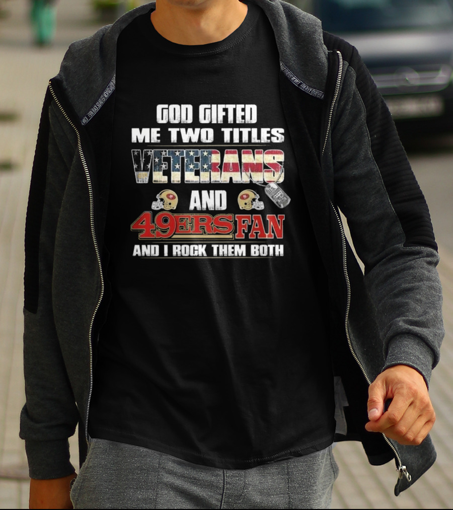 God Gifted Me Two Titles Veterans And 49ers Fan And I Rock Them Both T-Shirt