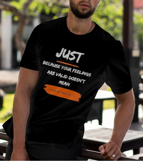 Just Because Your Feelings Are Valid Doesn’t Mean Your Behavior Is T-Shirt
