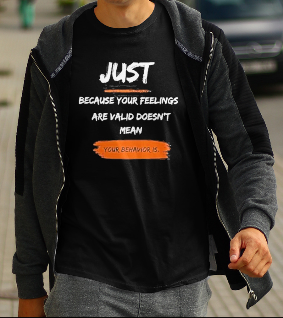Just Because Your Feelings Are Valid Doesn’t Mean Your Behavior Is T-Shirt