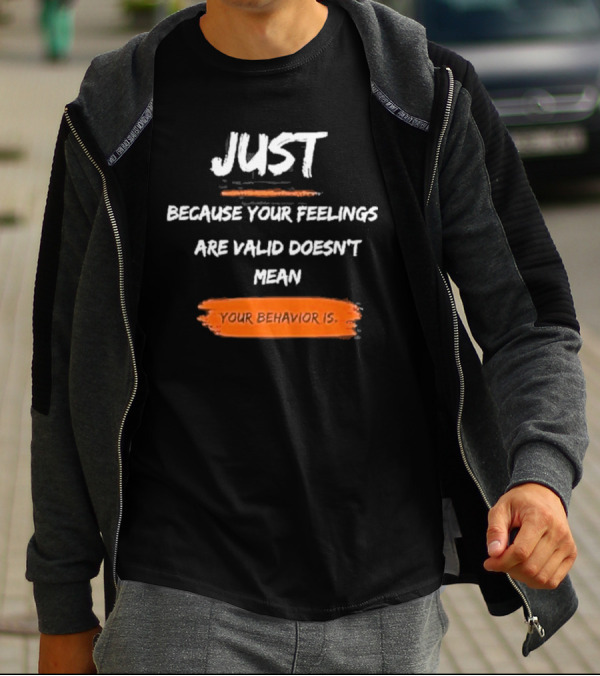 Just Because Your Feelings Are Valid Doesn’t Mean Your Behavior Is T-Shirt