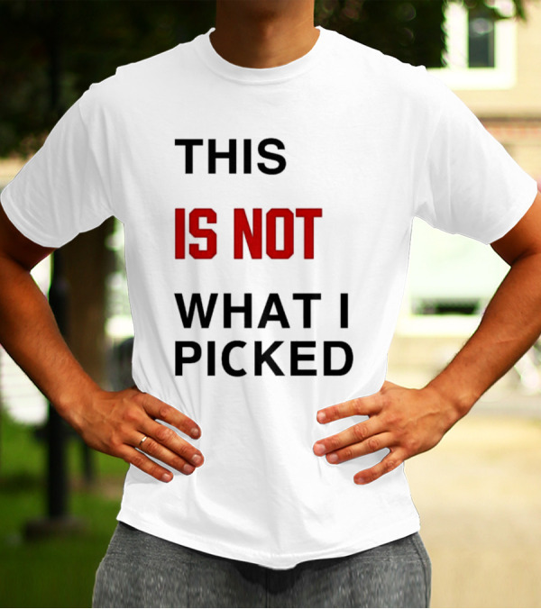 THIS IS NOT WHAT I PICKED T-Shirt