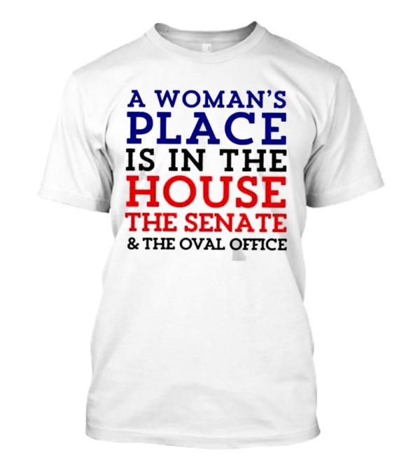 A Woman’s Place Is In The House The Senate And The Oval Office T-Shirt