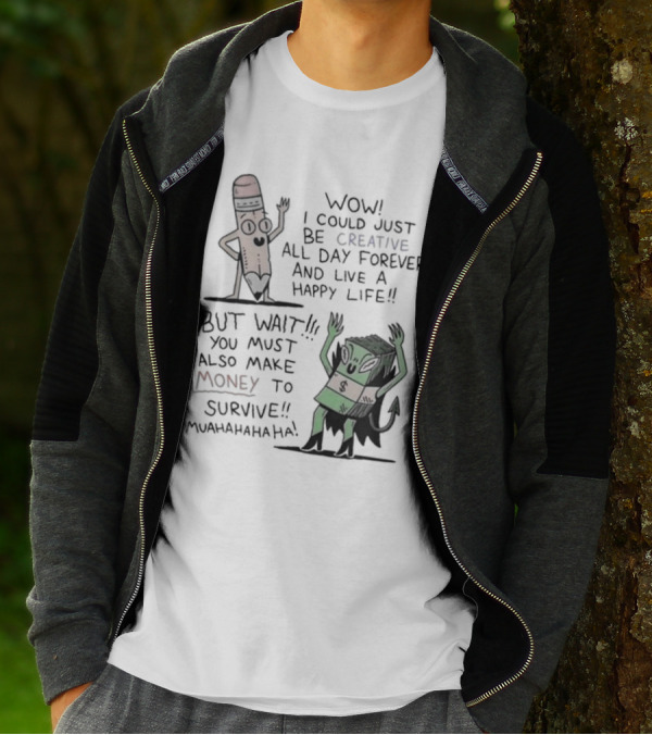 WOW I COULD JUST BE CREATIVE ALL DAY FOREVER AND LIVE A HAPPY LIFE BUT WAIT YOU MUST ALSO MAKE MONEY TO SURVIVE MUAHAHAHAHAHA T-Shirt