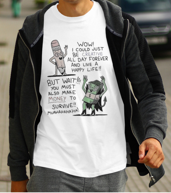 WOW I COULD JUST BE CREATIVE ALL DAY FOREVER AND LIVE A HAPPY LIFE BUT WAIT YOU MUST ALSO MAKE MONEY TO SURVIVE MUAHAHAHAHAHA T-Shirt