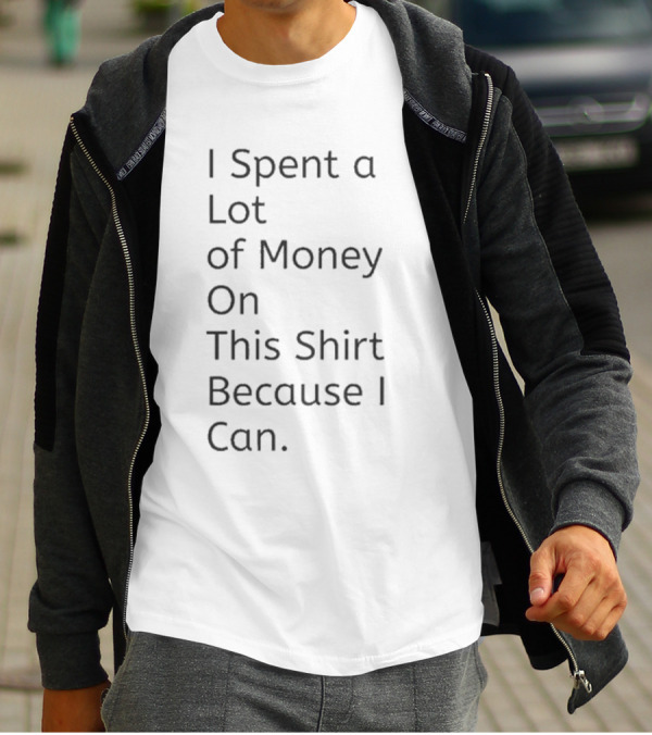 I Spent A Lot Of Money On This Shirt Because I Can T-Shirt