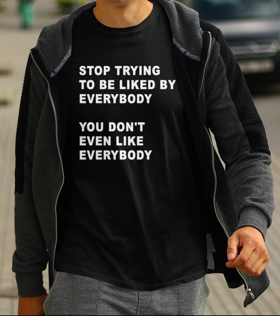 Stop Trying To Be Liked By Everybody You Don't Even Like Everybody T-Shirt