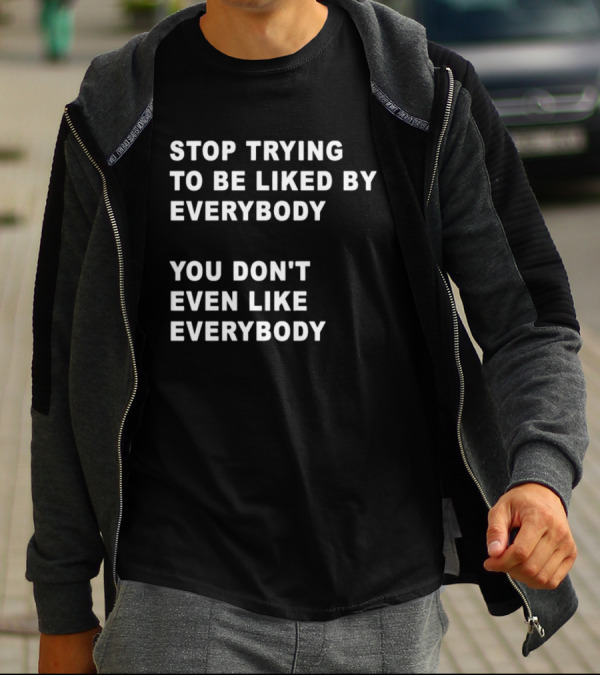 Stop Trying To Be Liked By Everybody You Don't Even Like Everybody T-Shirt
