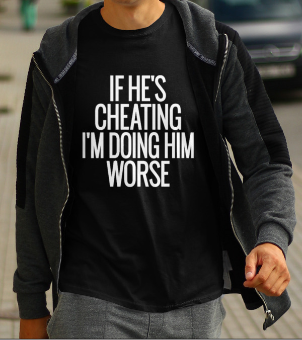 If He’s Cheating I’m Doing Him Worse T-Shirt
