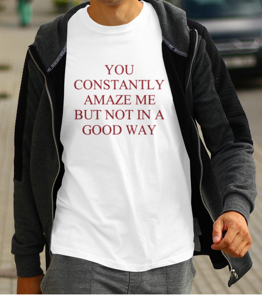 You Constantly Amaze Me But Not In A Good Way Humor T-Shirt