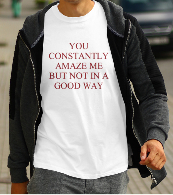 You Constantly Amaze Me But Not In A Good Way Humor T-Shirt