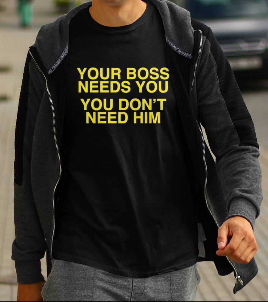 Your Boss Needs You You Don’t Need Him T-Shirt