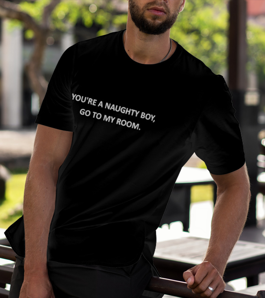 YOU'RE A NAUGHTY BOY GO TO MY ROOM T-Shirt