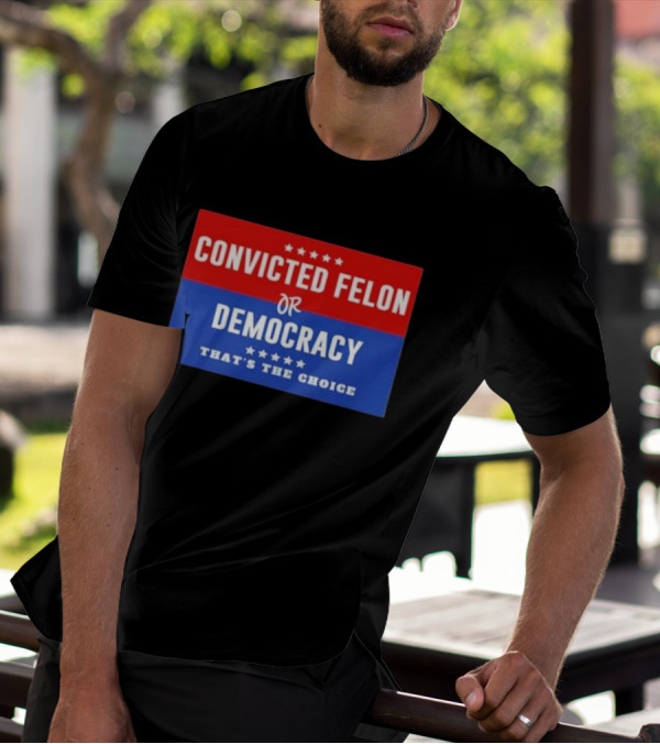 Convicted Felon Or Democracy That's The Choice Stars Political T-Shirt