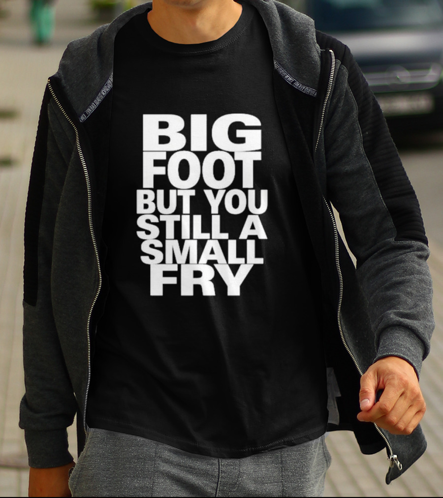 Big Foot But You Still A Small Fry T-Shirt