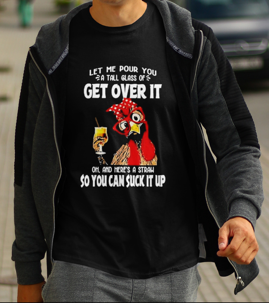 Let Me Pour You A Tall Glass Of Get Over It Chicken Oh And Here's A Straw So You Can Suck It Up T-Shirt