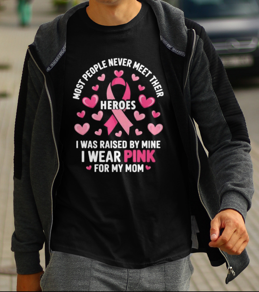 Most People Never Meet Their Heroes I Was Raised By Mine I Wear Pink For My Mom Hearts Cancer Awareness T-Shirt