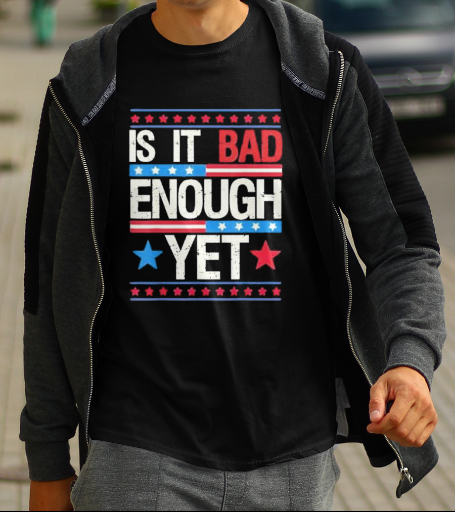 Is It Bad Enough Yet Stars Stripes Patriotic Political Message T-Shirt